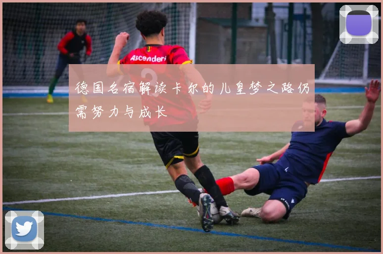 德国名宿解读卡尔的儿皇梦之路仍需努力与成长