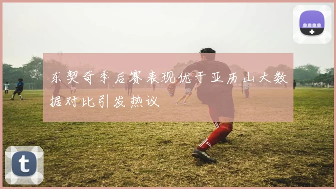 东契奇季后赛表现优于亚历山大数据对比引发热议