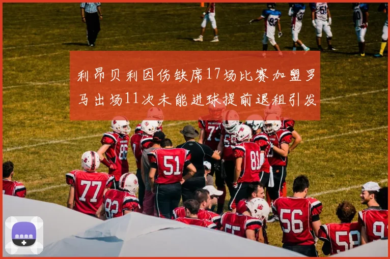 利昂贝利因伤缺席17场比赛加盟罗马出场11次未能进球提前退租引发关注