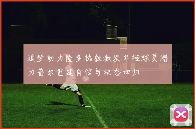 追梦助力隆多执教激发年轻球员潜力普尔重建自信与状态回归