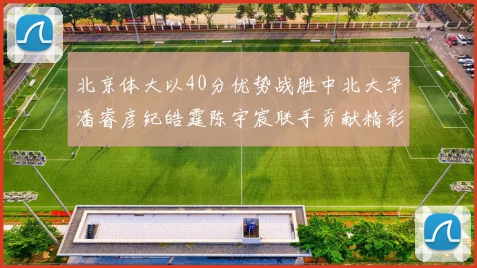 北京体大以40分优势战胜中北大学潘睿彦纪皓霆陈宇宸联手贡献精彩表现