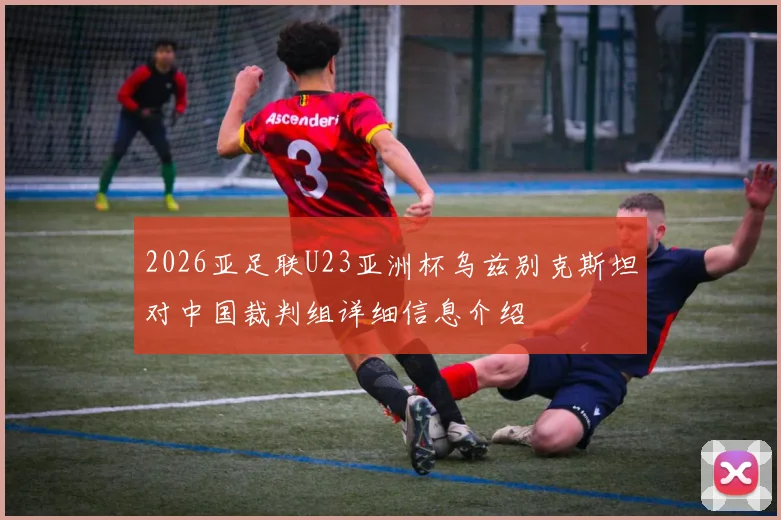2026亚足联U23亚洲杯乌兹别克斯坦对中国裁判组详细信息介绍