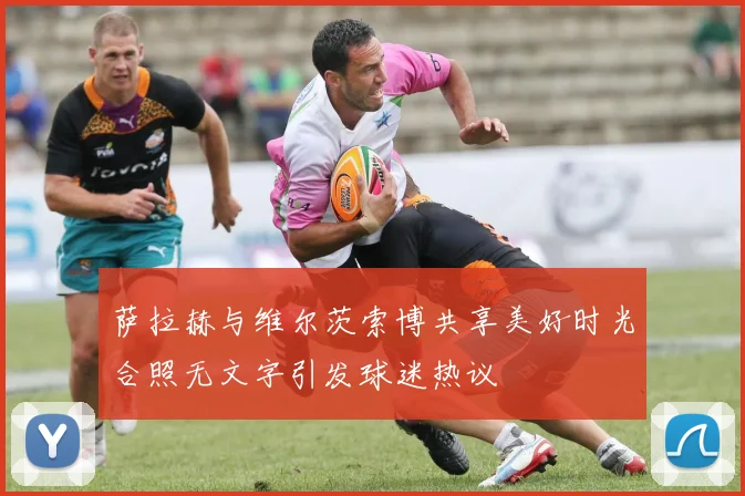 萨拉赫与维尔茨索博共享美好时光合照无文字引发球迷热议