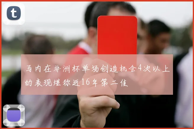 马内在非洲杯单场创造机会4次以上的表现堪称近16年第二佳