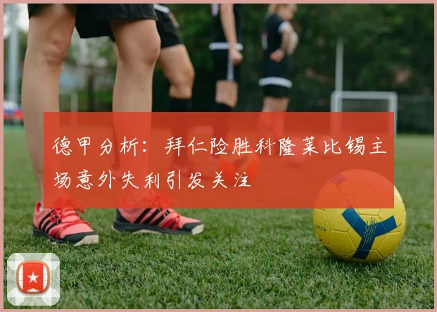 德甲分析：拜仁险胜科隆莱比锡主场意外失利引发关注