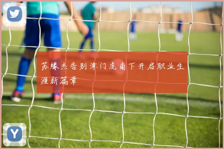 苏缘杰告别津门虎南下开启职业生涯新篇章