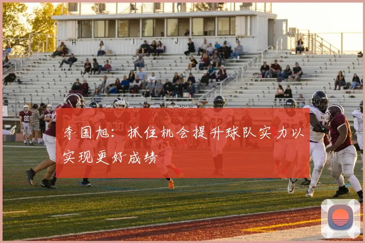 李国旭：抓住机会提升球队实力以实现更好成绩