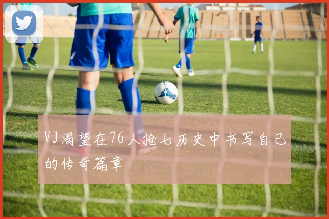 VJ渴望在76人抢七历史中书写自己的传奇篇章