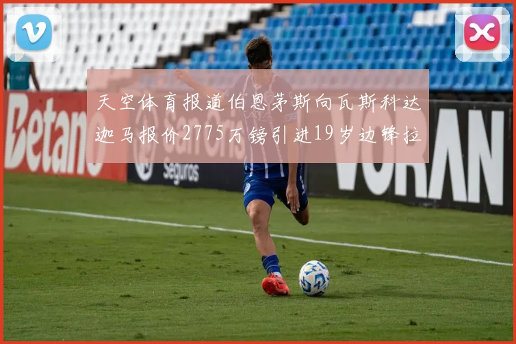 天空体育报道伯恩茅斯向瓦斯科达迦马报价2775万镑引进19岁边锋拉扬