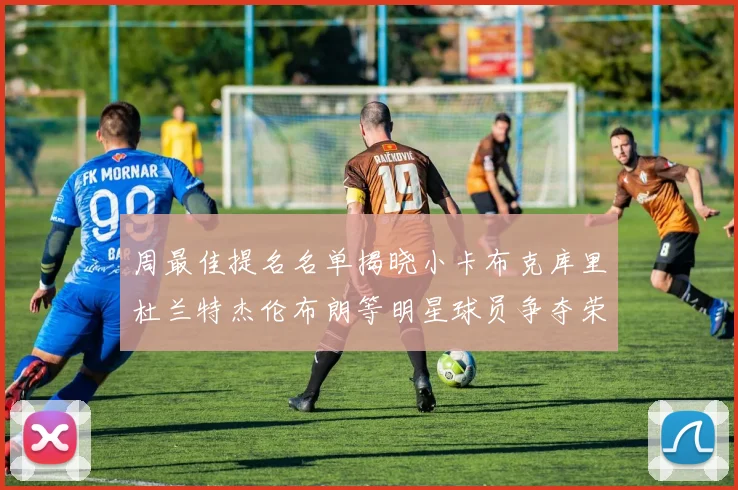 周最佳提名名单揭晓小卡布克库里杜兰特杰伦布朗等明星球员争夺荣誉