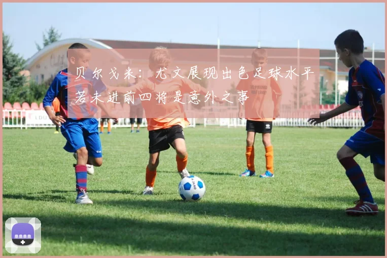 贝尔戈米：尤文展现出色足球水平若未进前四将是意外之事