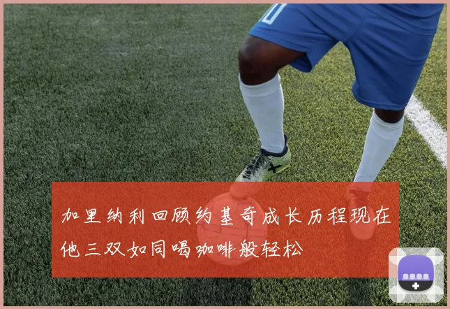 加里纳利回顾约基奇成长历程现在他三双如同喝咖啡般轻松