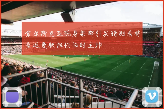 索尔斯克亚现身柴郡引发猜测或将重返曼联担任临时主帅